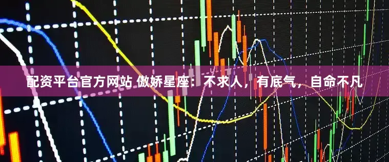 配资平台官方网站 傲娇星座：不求人，有底气，自命不凡