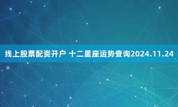 线上股票配资开户 十二星座运势查询2024.11.24