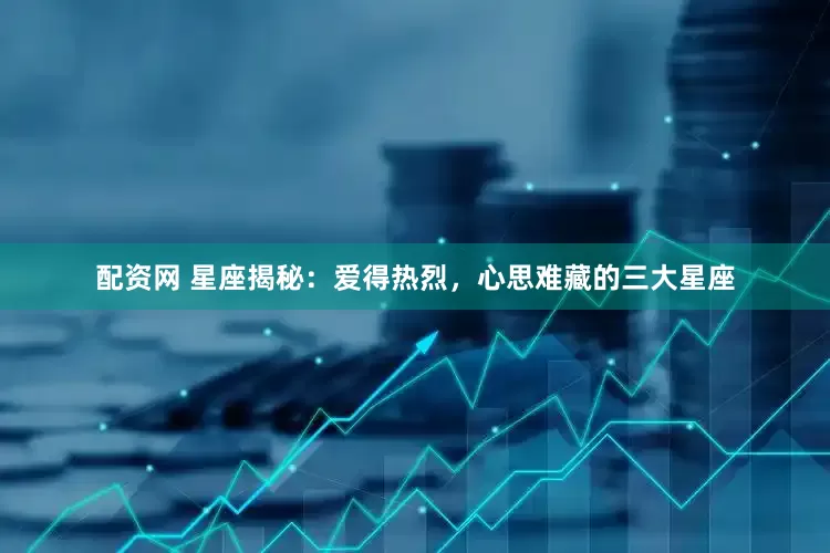 配资网 星座揭秘：爱得热烈，心思难藏的三大星座