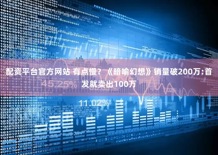 配资平台官方网站 有点慢？《暗喻幻想》销量破200万:首发就卖出100万