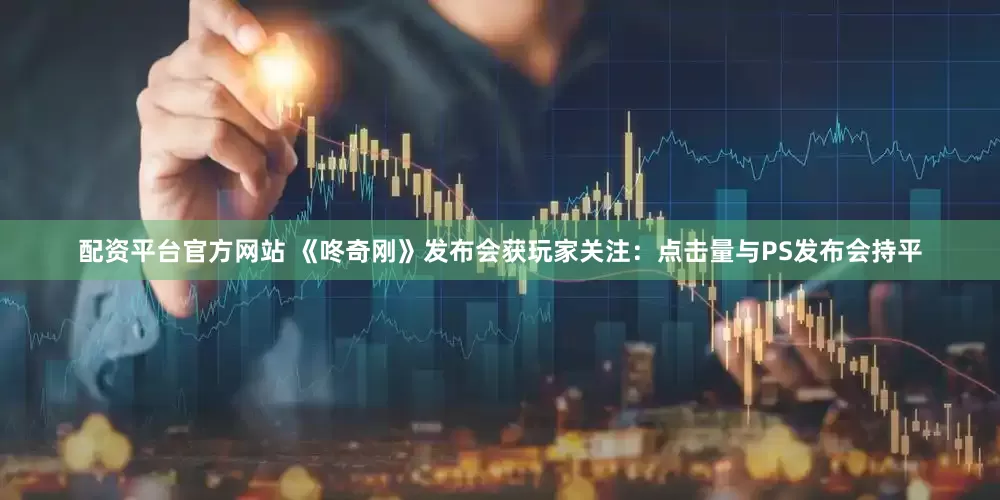 配资平台官方网站 《咚奇刚》发布会获玩家关注：点击量与PS发布会持平