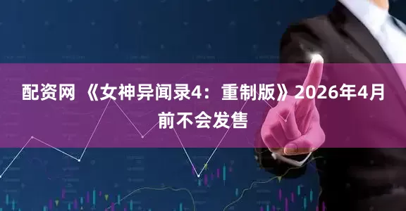 配资网 《女神异闻录4：重制版》2026年4月前不会发售