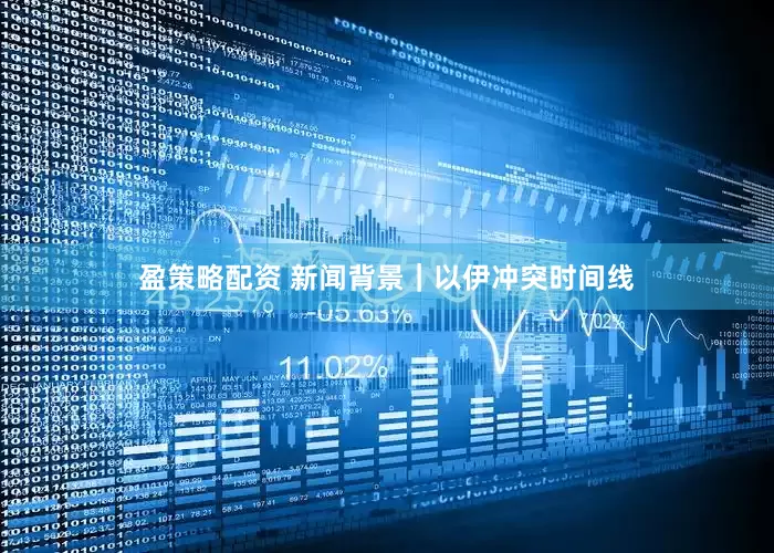 盈策略配资 新闻背景｜以伊冲突时间线