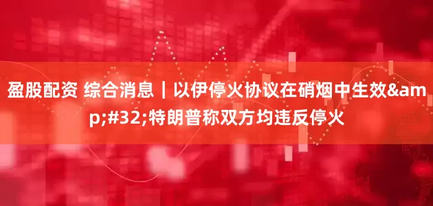 盈股配资 综合消息｜以伊停火协议在硝烟中生效&#32;特朗普称双方均违反停火