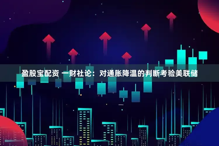 盈股宝配资 一财社论：对通胀降温的判断考验美联储