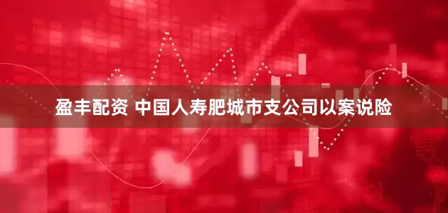 盈丰配资 中国人寿肥城市支公司以案说险
