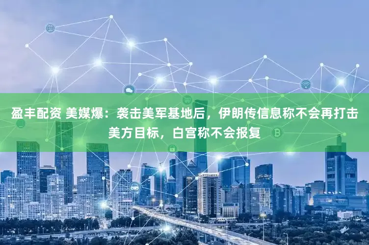 盈丰配资 美媒爆：袭击美军基地后，伊朗传信息称不会再打击美方目标，白宫称不会报复