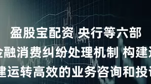 盈股宝配资 央行等六部门：完善金融消费纠纷处理机制 构建运转高效的业务咨询和投诉处理渠道