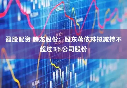 盈股配资 腾龙股份：股东蒋依琳拟减持不超过3%公司股份