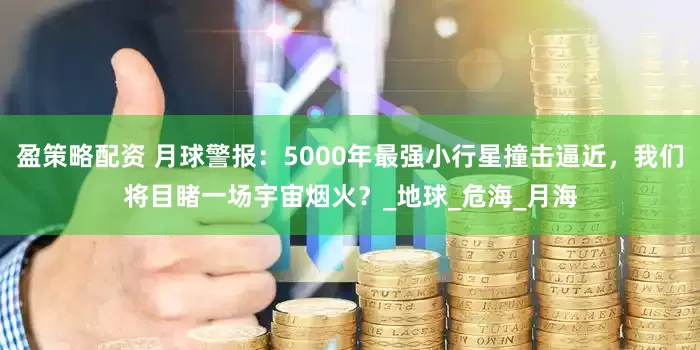 盈策略配资 月球警报：5000年最强小行星撞击逼近，我们将目睹一场宇宙烟火？_地球_危海_月海