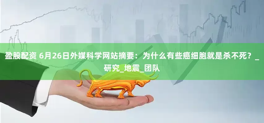 盈股配资 6月26日外媒科学网站摘要：为什么有些癌细胞就是杀不死？_研究_地震_团队