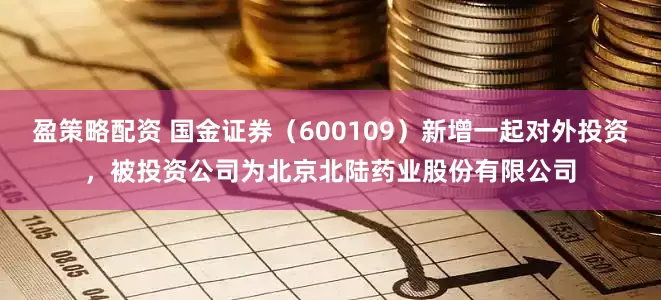 盈策略配资 国金证券（600109）新增一起对外投资，被投资公司为北京北陆药业股份有限公司