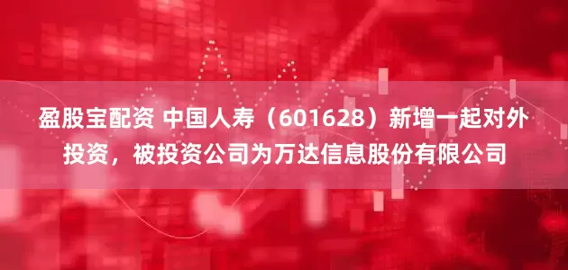 盈股宝配资 中国人寿（601628）新增一起对外投资，被投资公司为万达信息股份有限公司