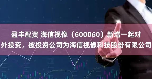 盈丰配资 海信视像（600060）新增一起对外投资，被投资公司为海信视像科技股份有限公司