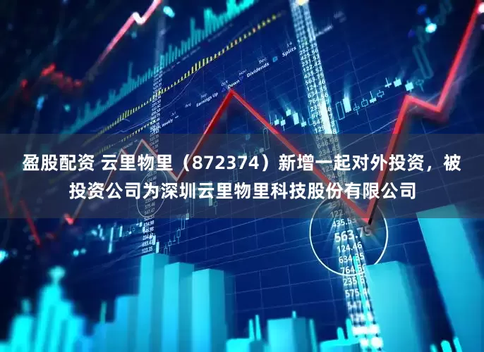 盈股配资 云里物里（872374）新增一起对外投资，被投资公司为深圳云里物里科技股份有限公司
