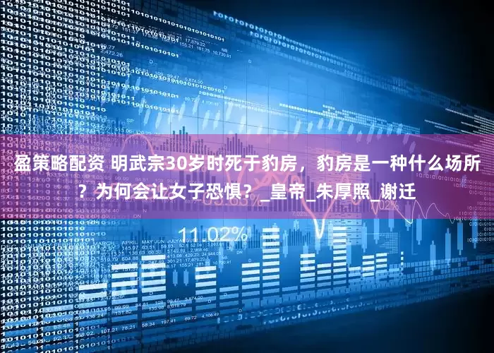 盈策略配资 明武宗30岁时死于豹房，豹房是一种什么场所？为何会让女子恐惧？_皇帝_朱厚照_谢迁
