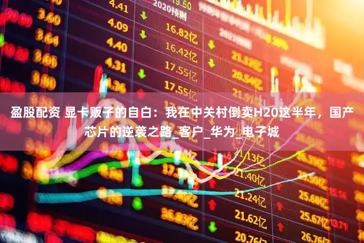 盈股配资 显卡贩子的自白：我在中关村倒卖H20这半年，国产芯片的逆袭之路_客户_华为_电子城