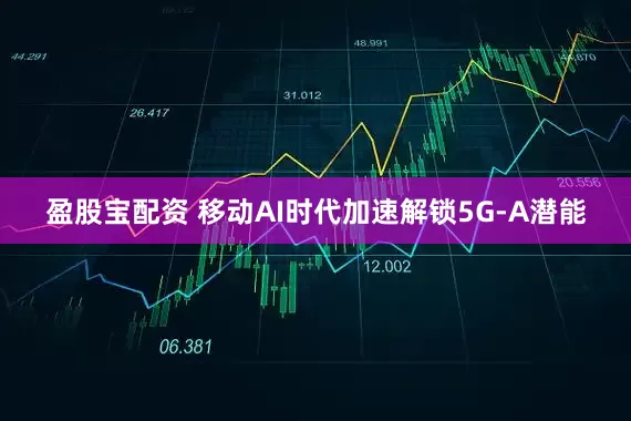盈股宝配资 移动AI时代加速解锁5G-A潜能