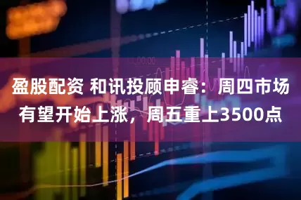 盈股配资 和讯投顾申睿：周四市场有望开始上涨，周五重上3500点