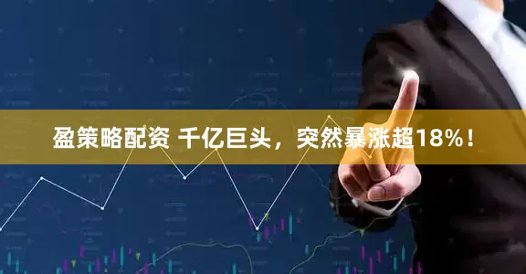 盈策略配资 千亿巨头，突然暴涨超18%！
