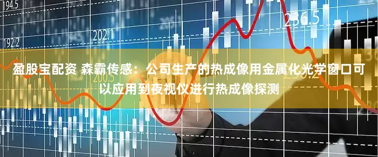 盈股宝配资 森霸传感：公司生产的热成像用金属化光学窗口可以应用到夜视仪进行热成像探测