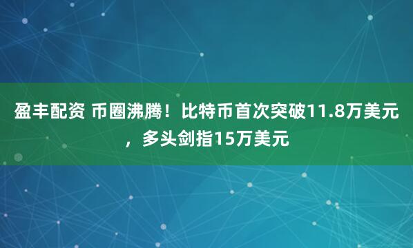 盈丰配资 币圈沸腾！比特币首次突破11.8万美元，多头剑指15万美元