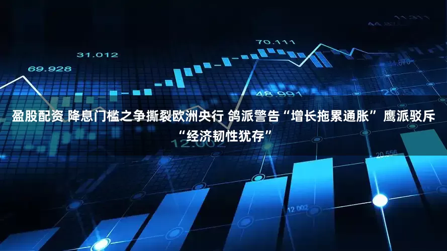 盈股配资 降息门槛之争撕裂欧洲央行 鸽派警告“增长拖累通胀” 鹰派驳斥“经济韧性犹存”