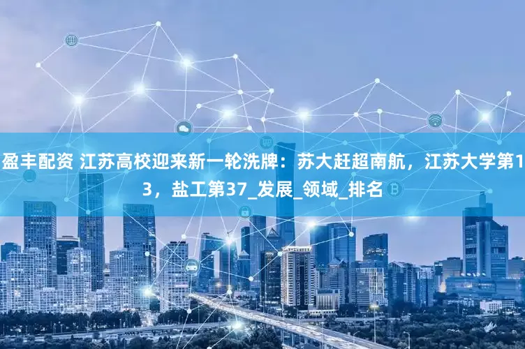 盈丰配资 江苏高校迎来新一轮洗牌：苏大赶超南航，江苏大学第13，盐工第37_发展_领域_排名