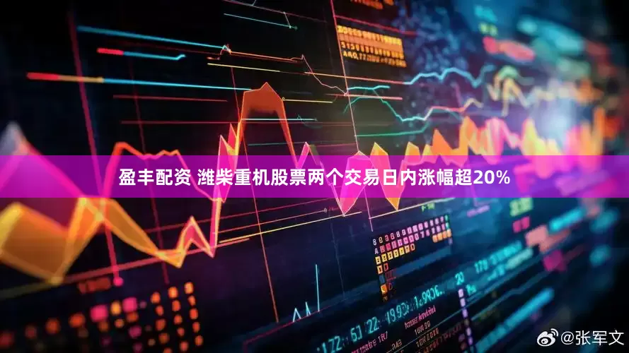 盈丰配资 潍柴重机股票两个交易日内涨幅超20%