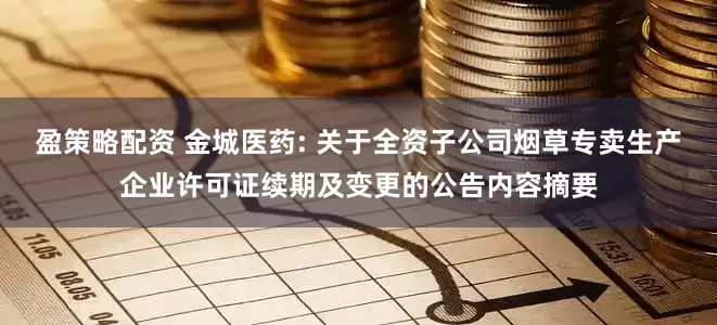盈策略配资 金城医药: 关于全资子公司烟草专卖生产企业许可证续期及变更的公告内容摘要