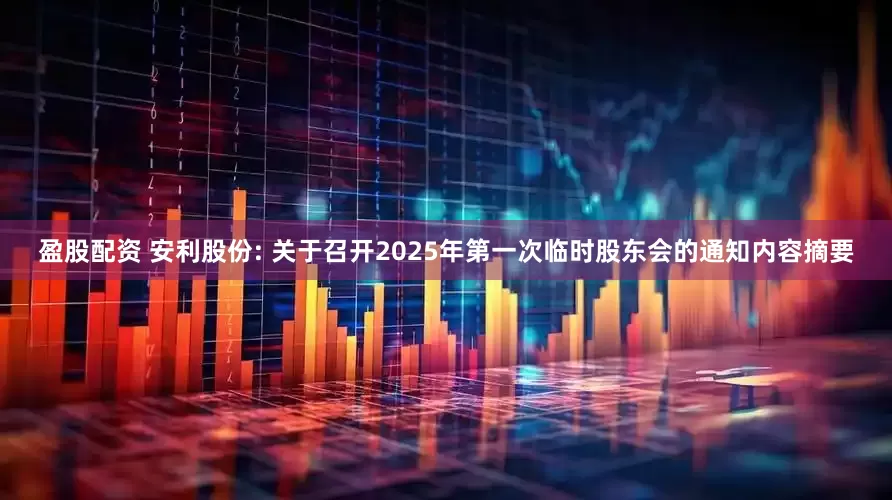 盈股配资 安利股份: 关于召开2025年第一次临时股东会的通知内容摘要