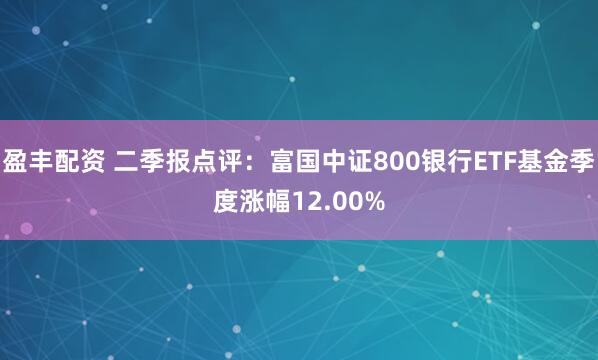 盈丰配资 二季报点评：富国中证800银行ETF基金季度涨幅12.00%