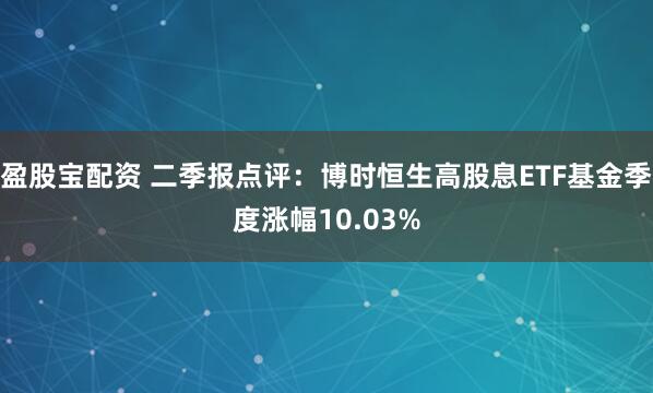 盈股宝配资 二季报点评：博时恒生高股息ETF基金季度涨幅10.03%