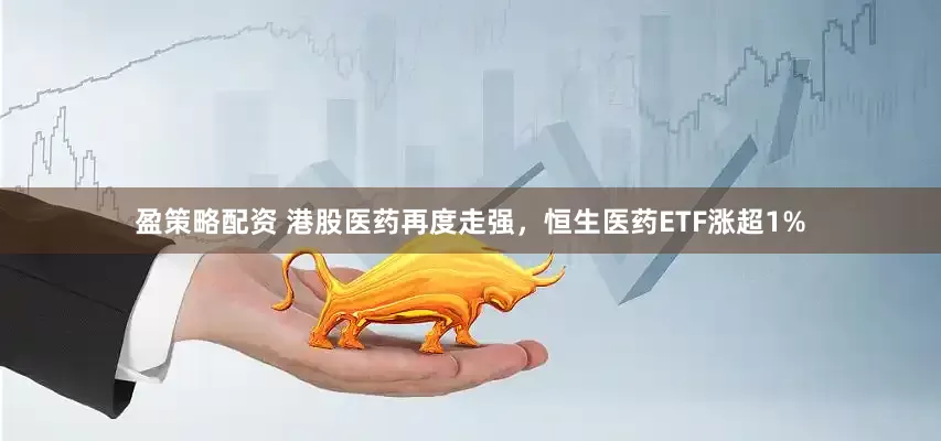 盈策略配资 港股医药再度走强，恒生医药ETF涨超1%