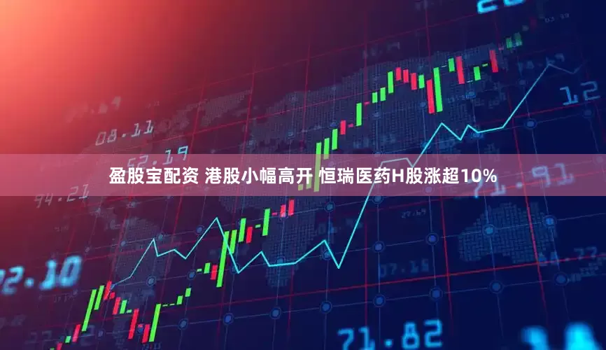 盈股宝配资 港股小幅高开 恒瑞医药H股涨超10%
