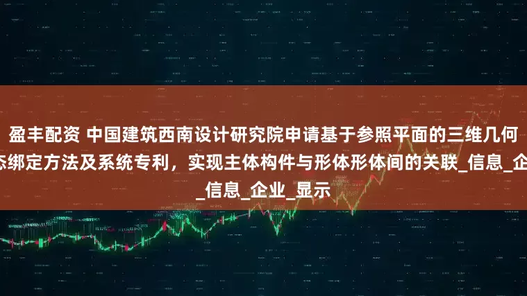 盈丰配资 中国建筑西南设计研究院申请基于参照平面的三维几何形体动态绑定方法及系统专利，实现主体构件与形体形体间的关联_信息_企业_显示