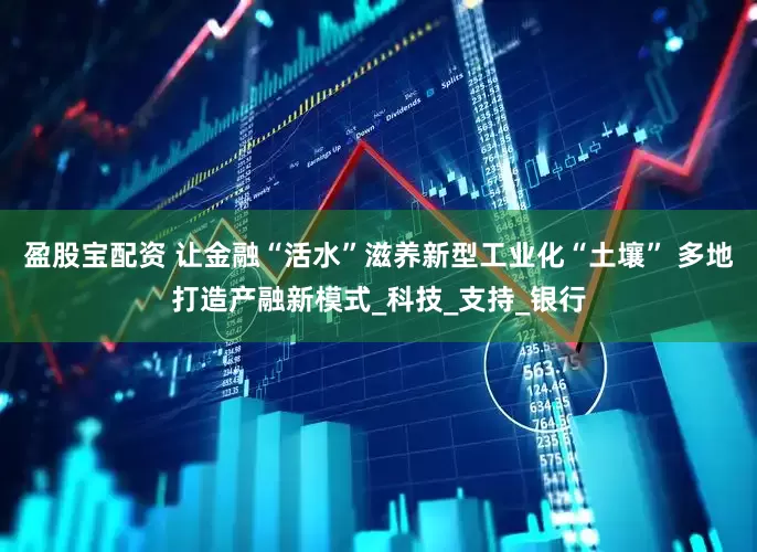 盈股宝配资 让金融“活水”滋养新型工业化“土壤” 多地打造产融新模式_科技_支持_银行