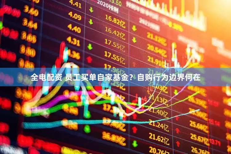 全电配资 员工买单自家基金？自购行为边界何在