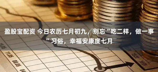盈股宝配资 今日农历七月初九，别忘“吃二样，做一事”习俗，幸福安康度七月