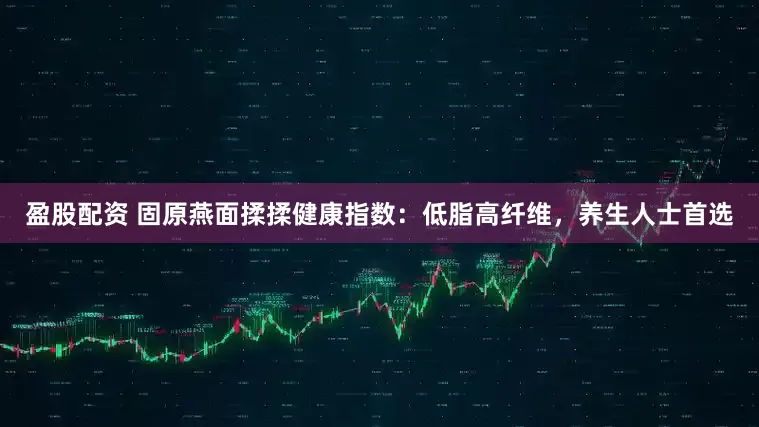 盈股配资 固原燕面揉揉健康指数：低脂高纤维，养生人士首选