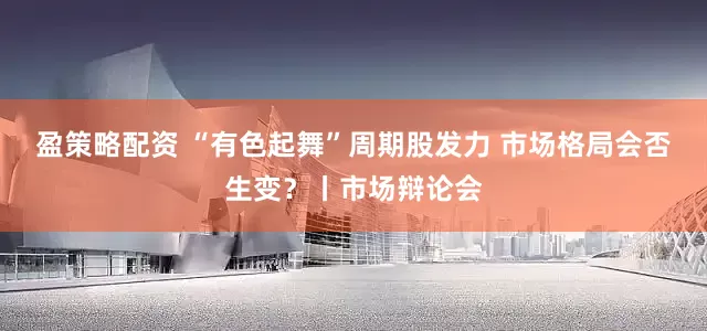 盈策略配资 “有色起舞”周期股发力 市场格局会否生变？丨市场辩论会
