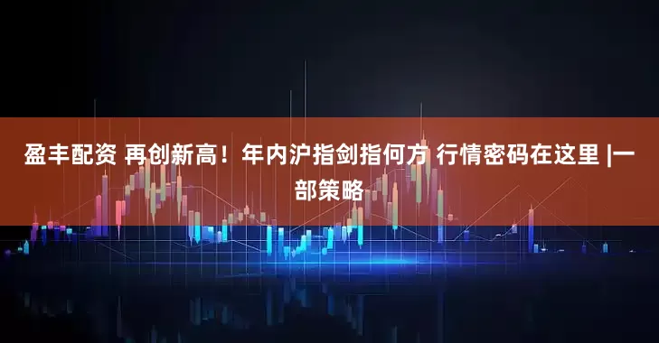 盈丰配资 再创新高！年内沪指剑指何方 行情密码在这里 |一部策略