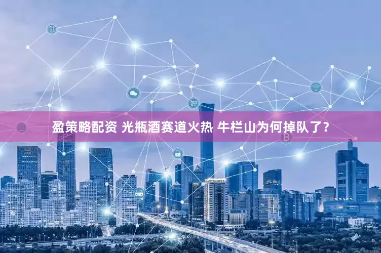 盈策略配资 光瓶酒赛道火热 牛栏山为何掉队了？