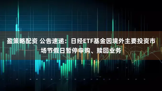 盈策略配资 公告速递：日经ETF基金因境外主要投资市场节假日暂停申购、赎回业务