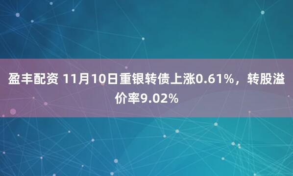 盈丰配资 11月10日重银转债上涨0.61%，转股溢价率9.02%