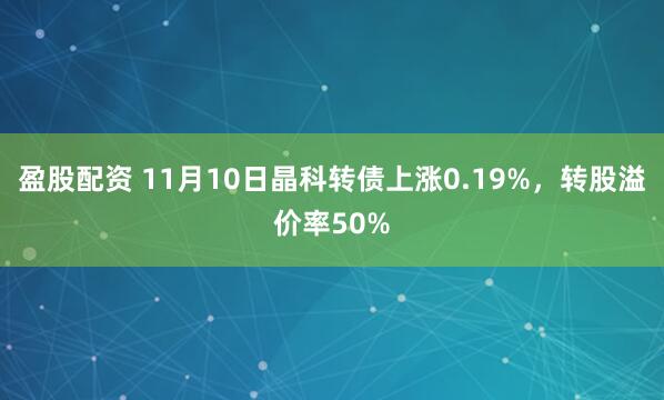 盈股配资 11月10日晶科转债上涨0.19%，转股溢价率50%
