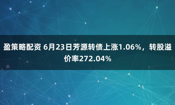 盈策略配资 6月23日芳源转债上涨1.06%，转股溢价率272.04%