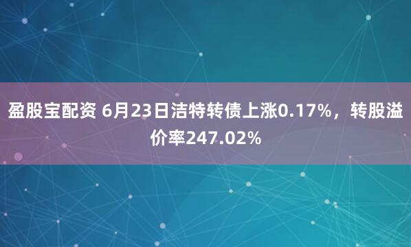 盈股宝配资 6月23日洁特转债上涨0.17%，转股溢价率247.02%