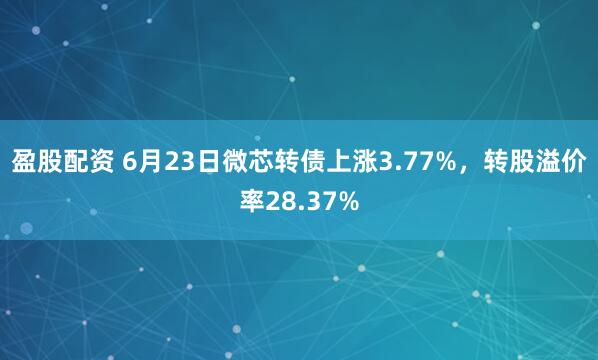 盈股配资 6月23日微芯转债上涨3.77%，转股溢价率28.37%