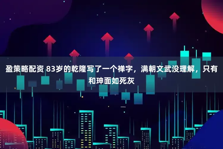 盈策略配资 83岁的乾隆写了一个禅字，满朝文武没理解，只有和珅面如死灰